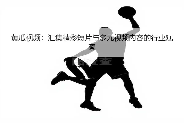 黄瓜视频：汇集精彩短片与多元视频内容的行业观察